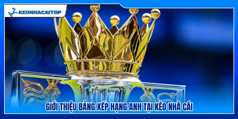 Sơ lược về bảng xếp hạng Anh của Kèo Nhà Cái